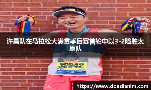 许昌队在马拉松大满贯季后赛首轮中以3-2险胜太原队