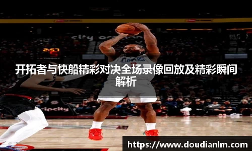 开拓者与快船精彩对决全场录像回放及精彩瞬间解析