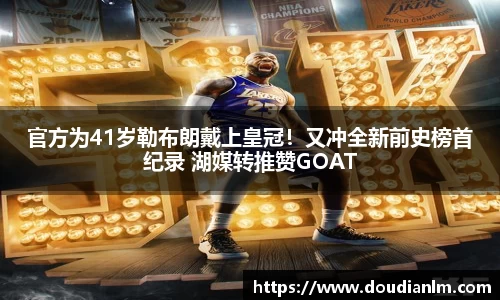 官方为41岁勒布朗戴上皇冠！又冲全新前史榜首纪录 湖媒转推赞GOAT